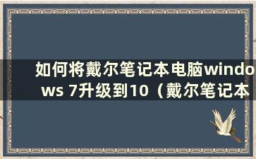 如何将戴尔笔记本电脑windows 7升级到10（戴尔笔记本电脑win7系统升级）